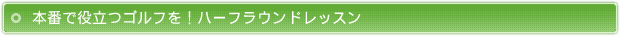 本番で役立つゴルフを！ハーフラウンドレッスン